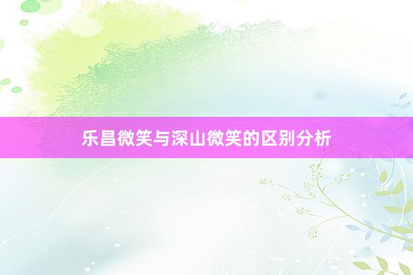 乐昌微笑与深山微笑的区别分析