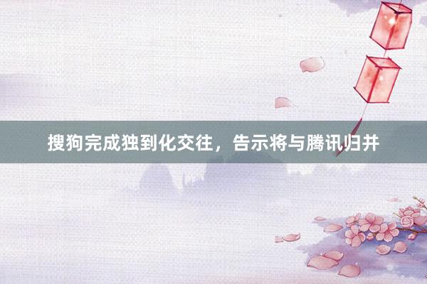 搜狗完成独到化交往，告示将与腾讯归并